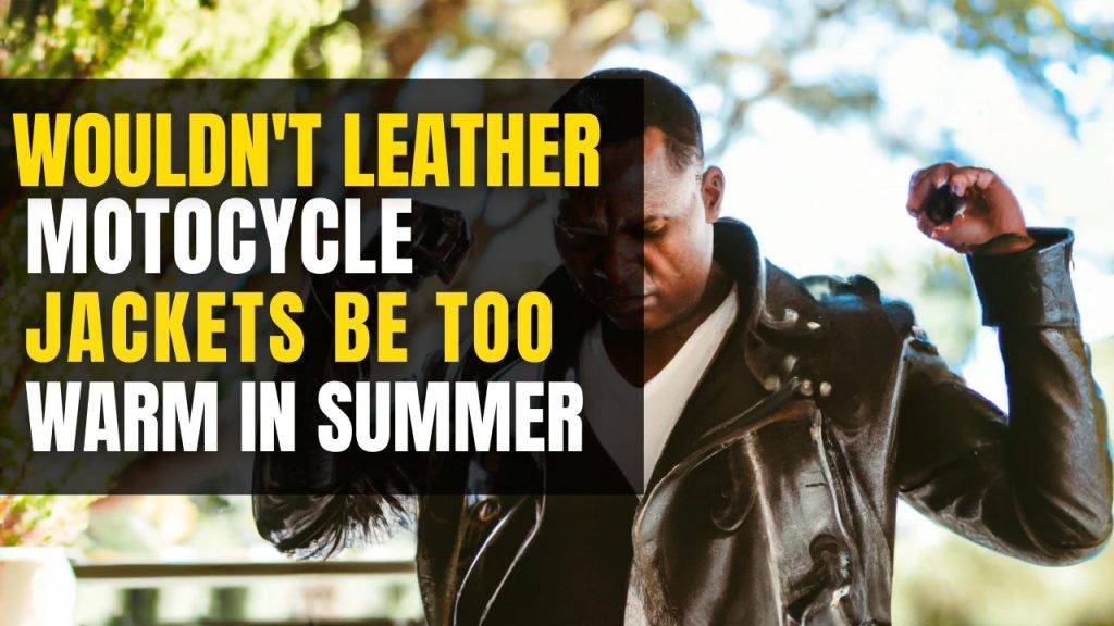 Wouldn't Leather Motorcycle Jackets be too Warm in the Summer